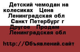 Детский чемодан на колесиках › Цена ­ 2 500 - Ленинградская обл., Санкт-Петербург г. Другое » Продам   . Ленинградская обл.